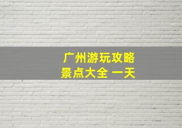 广州游玩攻略景点大全 一天